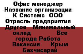 Офис-менеджер › Название организации ­ К Системс, ООО › Отрасль предприятия ­ Другое › Минимальный оклад ­ 20 000 - Все города Работа » Вакансии   . Крым,Бахчисарай